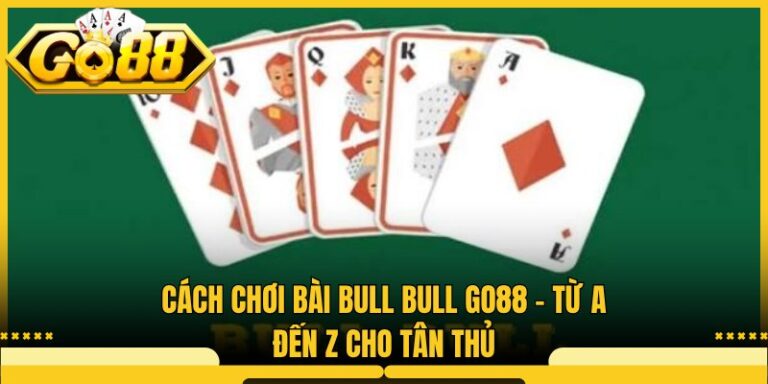 Cách Chơi Bài Bull Bull Go88 - Từ A Đến Z Cho Tân Thủ