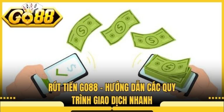 Rút Tiền Go88 - Hướng Dẫn Các Quy Trình Giao Dịch Nhanh